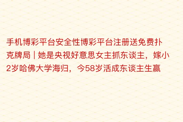 手机博彩平台安全性博彩平台注册送免费扑克牌局 | 她是央视好意思女主抓东谈主，嫁小2岁哈佛大学海归，今58岁活成东谈主生赢
