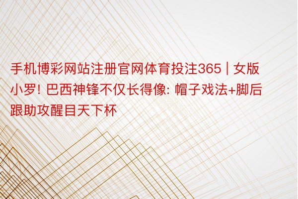 手机博彩网站注册官网体育投注365 | 女版小罗! 巴西神锋不仅长得像: 帽子戏法+脚后跟助攻醒目天下杯