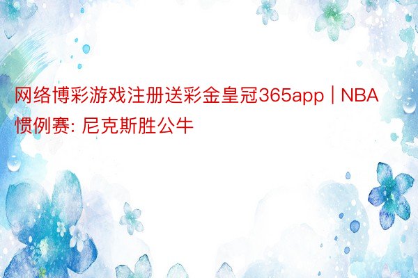 网络博彩游戏注册送彩金皇冠365app | NBA惯例赛: 尼克斯胜公牛