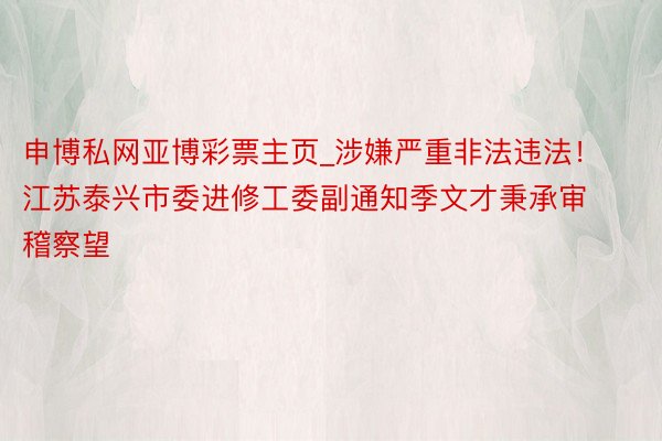 申博私网亚博彩票主页_涉嫌严重非法违法！江苏泰兴市委进修工委副通知季文才秉承审稽察望