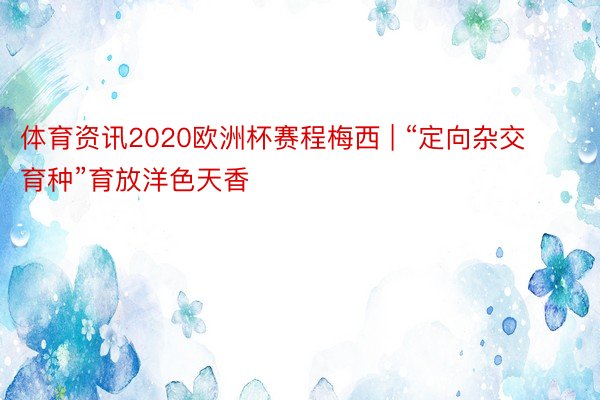 体育资讯2020欧洲杯赛程梅西 | “定向杂交育种”育放洋色天香