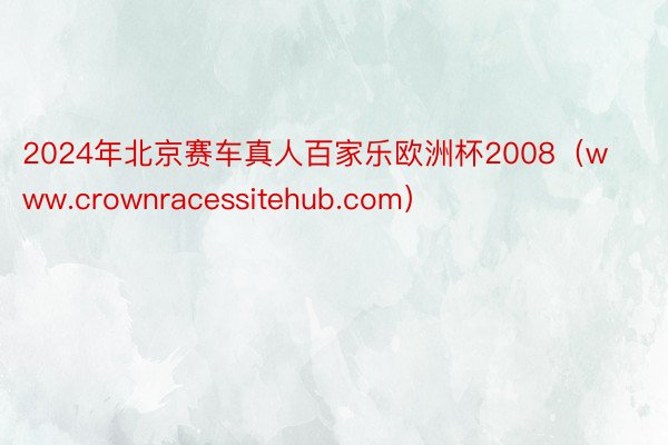 2024年北京赛车真人百家乐欧洲杯2008（www.crownracessitehub.com）