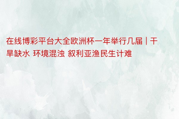 在线博彩平台大全欧洲杯一年举行几届 | 干旱缺水 环境混浊 叙利亚渔民生计难