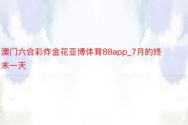 澳门六合彩炸金花亚博体育88app_7月的终末一天