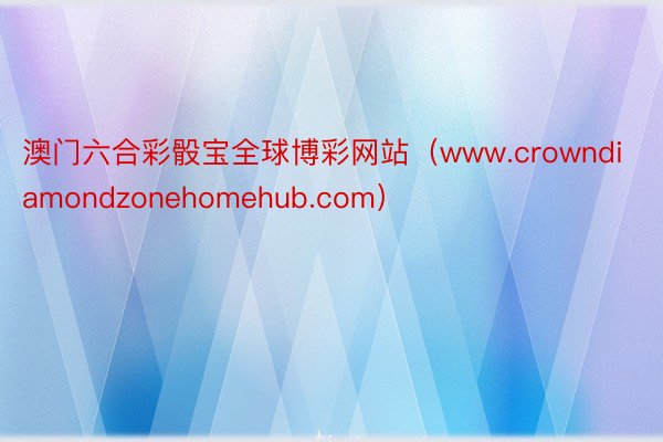 澳门六合彩骰宝全球博彩网站（www.crowndiamondzonehomehub.com）