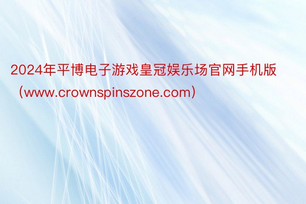 2024年平博电子游戏皇冠娱乐场官网手机版（www.crownspinszone.com）