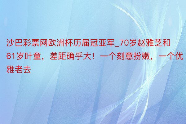 沙巴彩票网欧洲杯历届冠亚军_70岁赵雅芝和61岁叶童，差距确乎大！一个刻意扮嫩，一个优雅老去