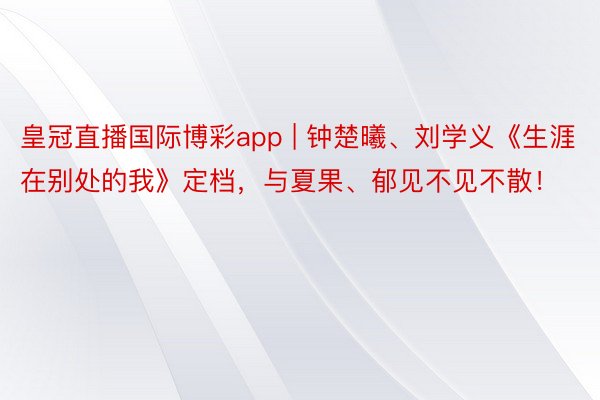 皇冠直播国际博彩app | 钟楚曦、刘学义《生涯在别处的我》定档，与夏果、郁见不见不散！