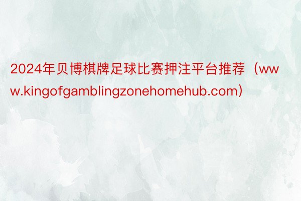 2024年贝博棋牌足球比赛押注平台推荐（www.kingofgamblingzonehomehub.com）