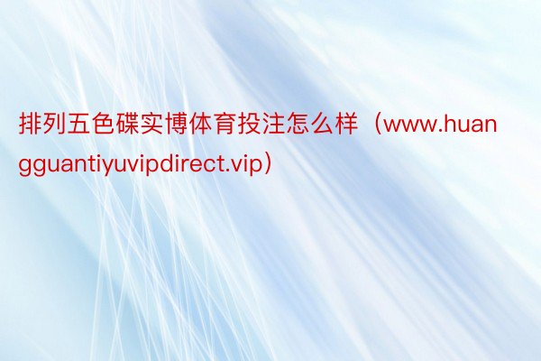 排列五色碟实博体育投注怎么样（www.huangguantiyuvipdirect.vip）
