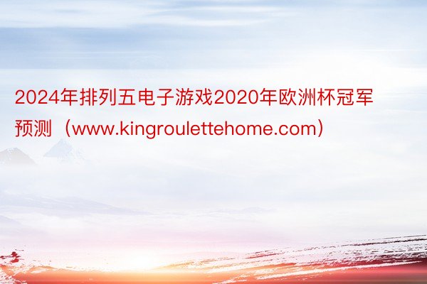 2024年排列五电子游戏2020年欧洲杯冠军预测（www.kingroulettehome.com）