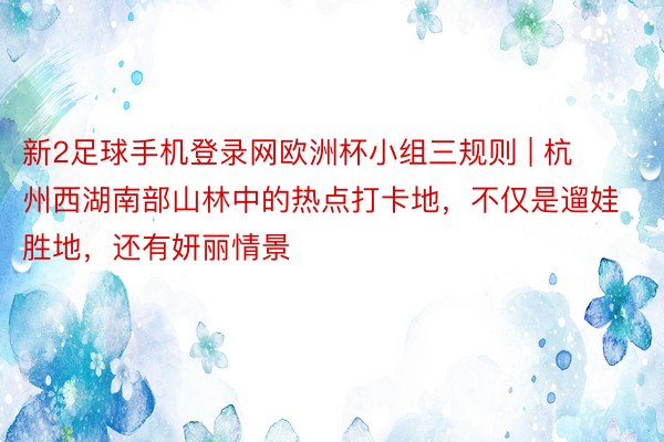 新2足球手机登录网欧洲杯小组三规则 | 杭州西湖南部山林中的热点打卡地，不仅是遛娃胜地，还有妍丽情景