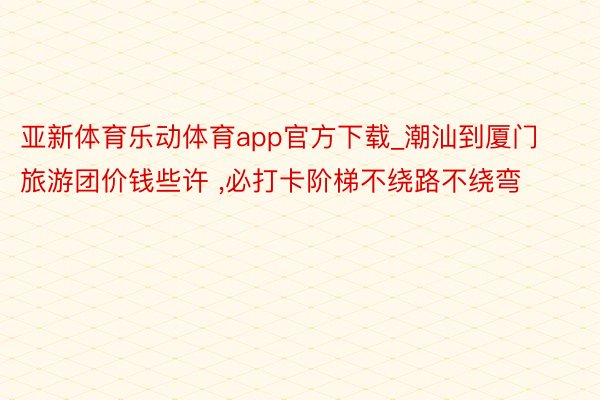 亚新体育乐动体育app官方下载_潮汕到厦门旅游团价钱些许 ，必打卡阶梯不绕路不绕弯️