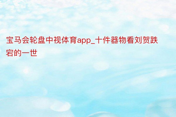 宝马会轮盘中视体育app_十件器物看刘贺跌宕的一世