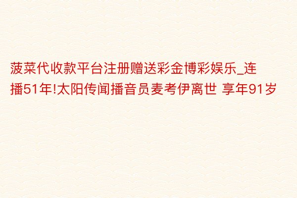 菠菜代收款平台注册赠送彩金博彩娱乐_连播51年!太阳传闻播音员麦考伊离世 享年91岁