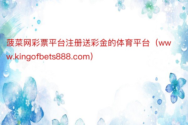 菠菜网彩票平台注册送彩金的体育平台（www.kingofbets888.com）