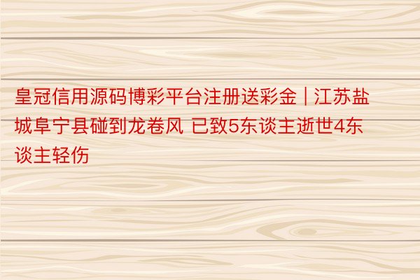 皇冠信用源码博彩平台注册送彩金 | 江苏盐城阜宁县碰到龙卷风 已致5东谈主逝世4东谈主轻伤
