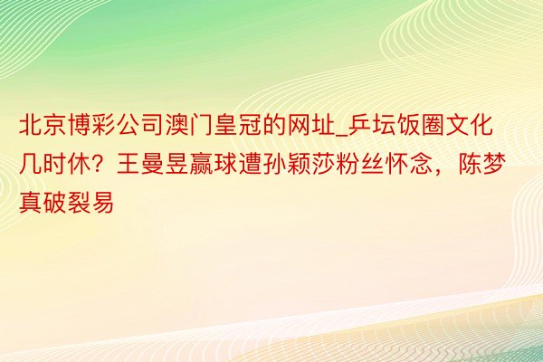 北京博彩公司澳门皇冠的网址_乒坛饭圈文化几时休？王曼昱赢球遭孙颖莎粉丝怀念，陈梦真破裂易